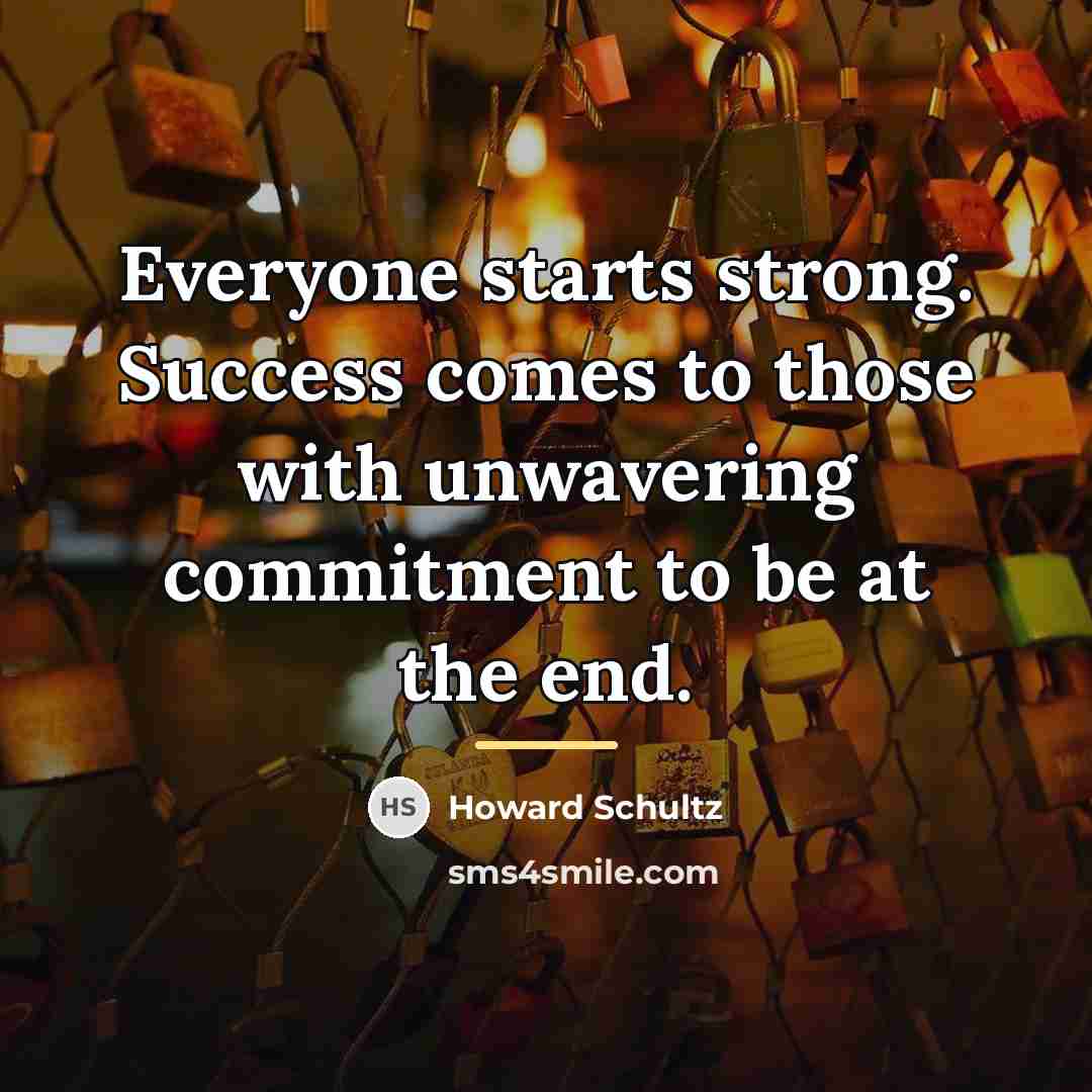 “Everyone starts strong. Success comes to those with unwavering commitment…” quote by Howard Schultz