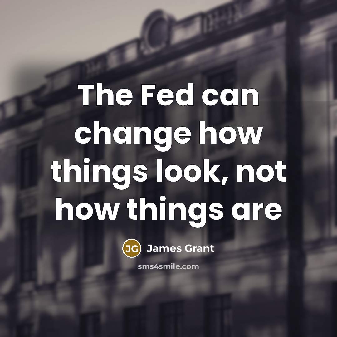 “The Fed can change how things look, not how things…” quote by James Grant
