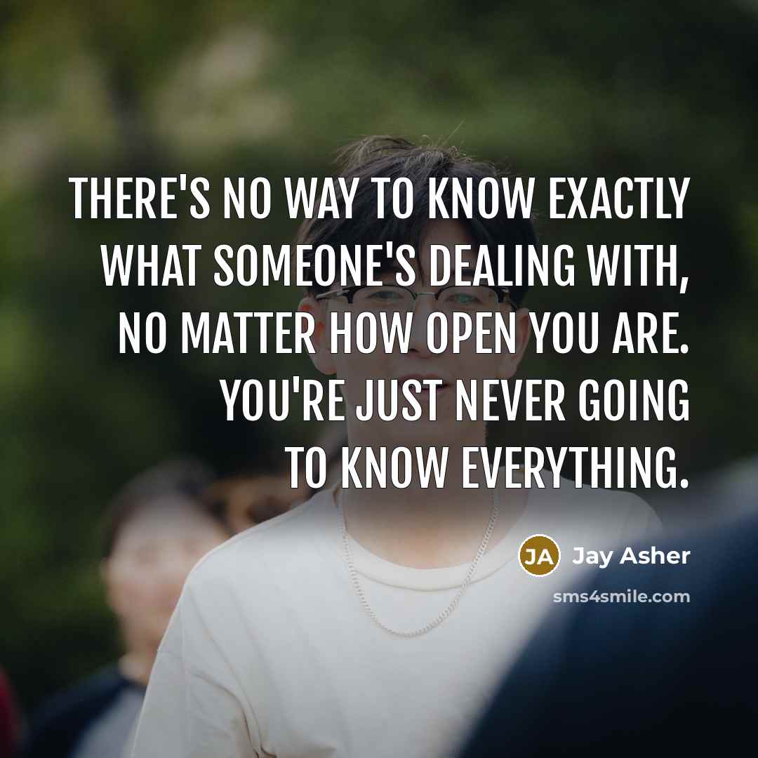 “There's no way to know exactly what someone's dealing with,…” quote by Jay Asher