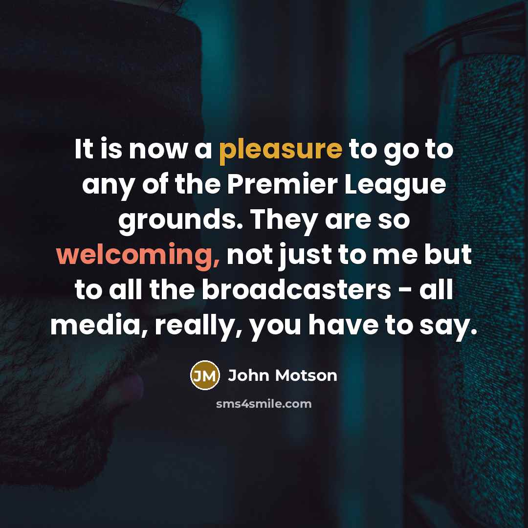 “It is now a pleasure to go to any of the Premier League grounds. They are so welcoming, not just to me but to all the broadcasters - all media, really, you have to say.” quote by John Motson