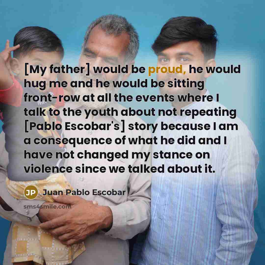 “[My father] would be proud, he would hug me and…” quote by Juan Pablo Escobar