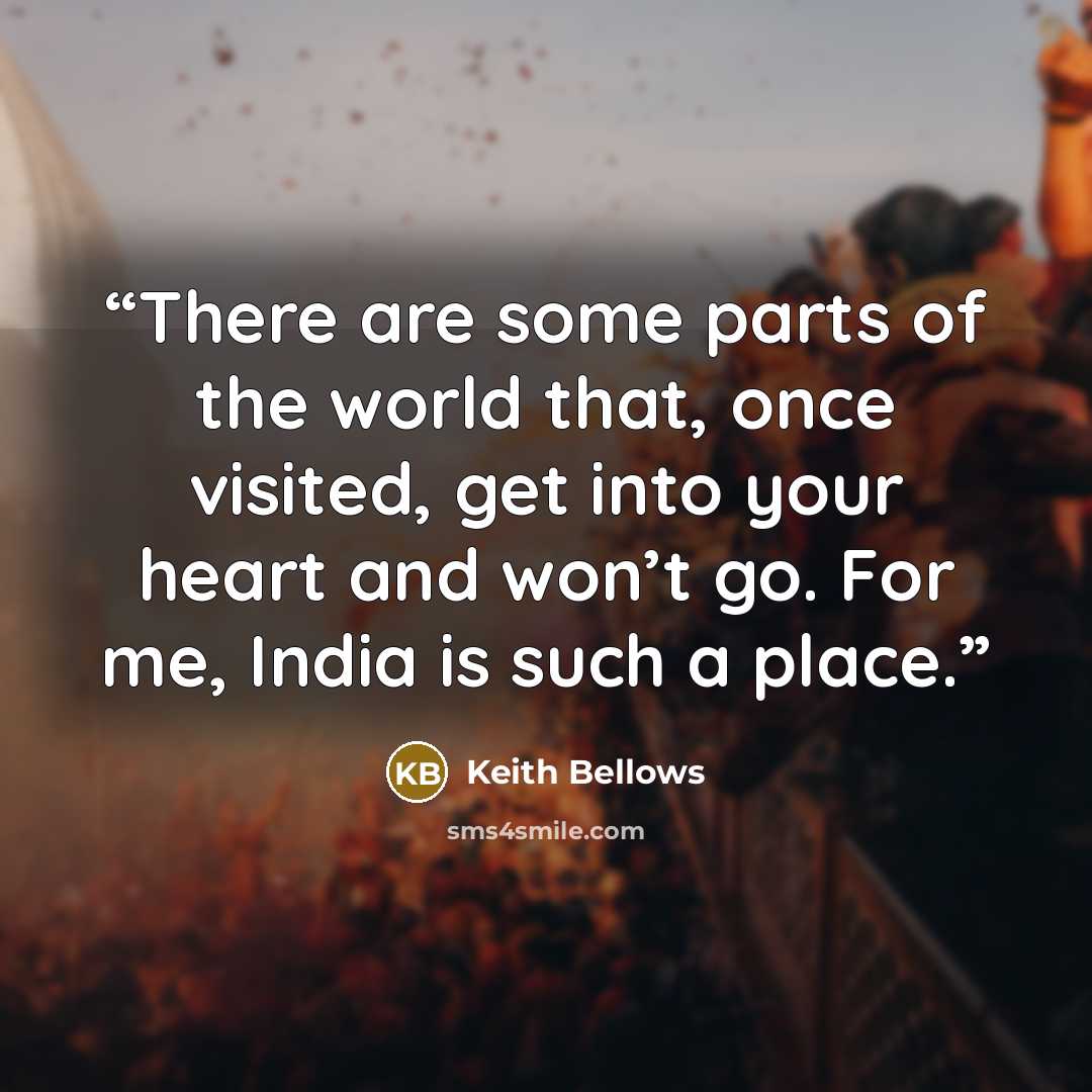 “There are some parts of the world that, once visited, get into your heart and won’t go. For me, India is such a place.” quote by Keith Bellows