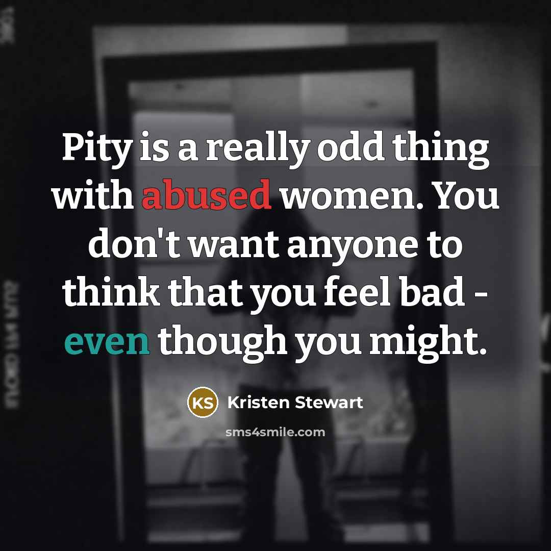 “Pity is a really odd thing with abused women. You don't want anyone to think that you feel bad - even though you might.” quote by Kristen Stewart