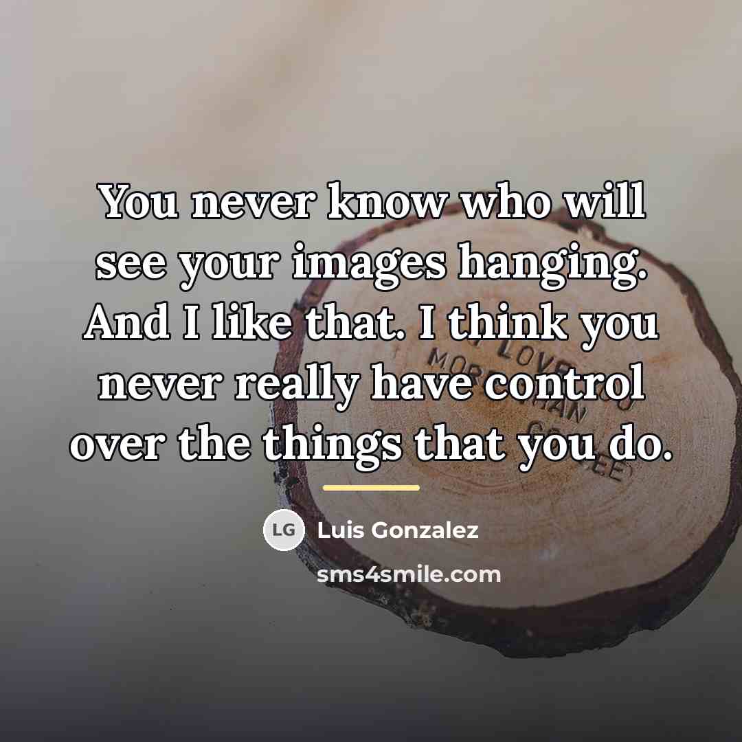 “You never know who will see your images hanging. And…” quote by Luis Gonzalez