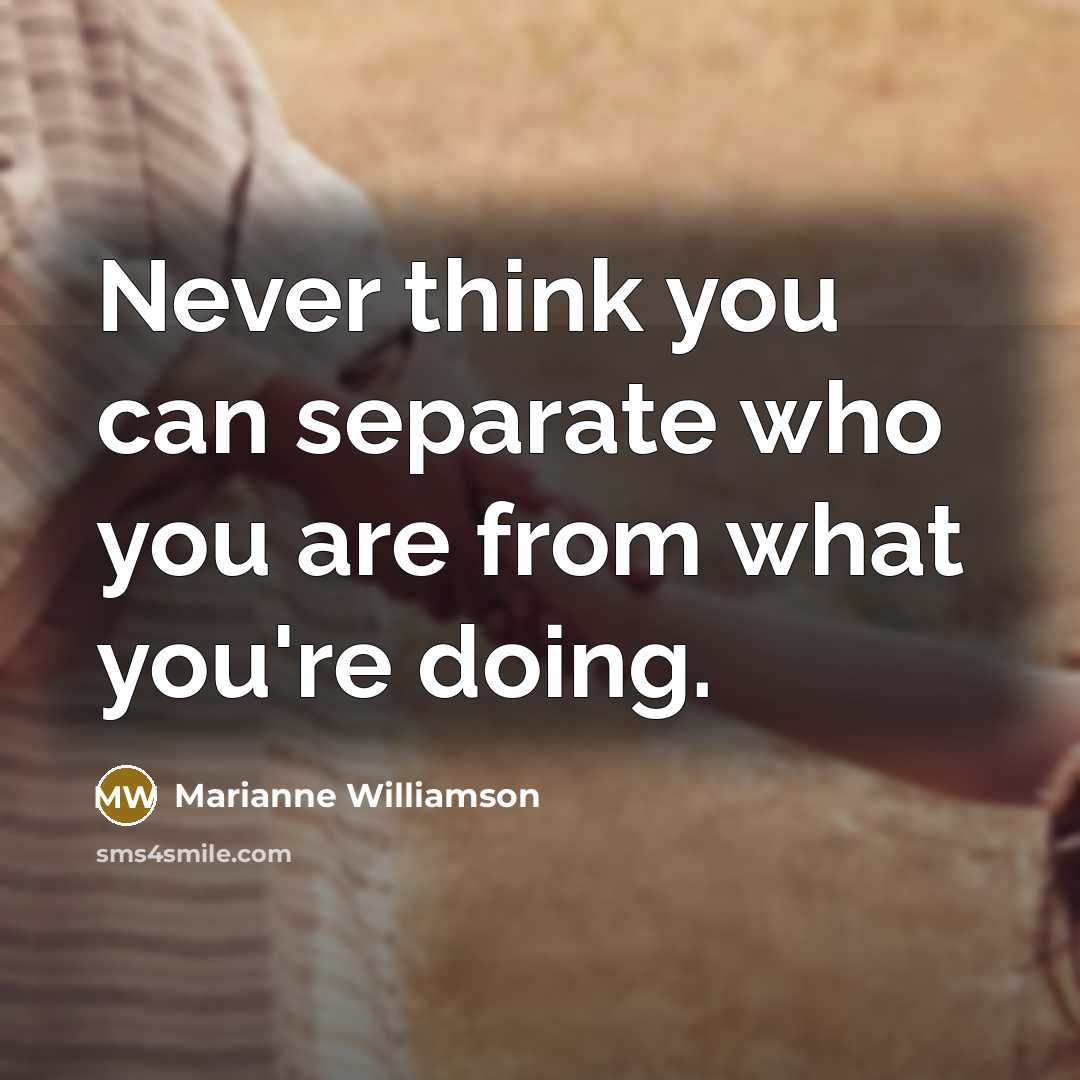 “Never think you can separate who you are from what you're doing.” quote by Marianne Williamson