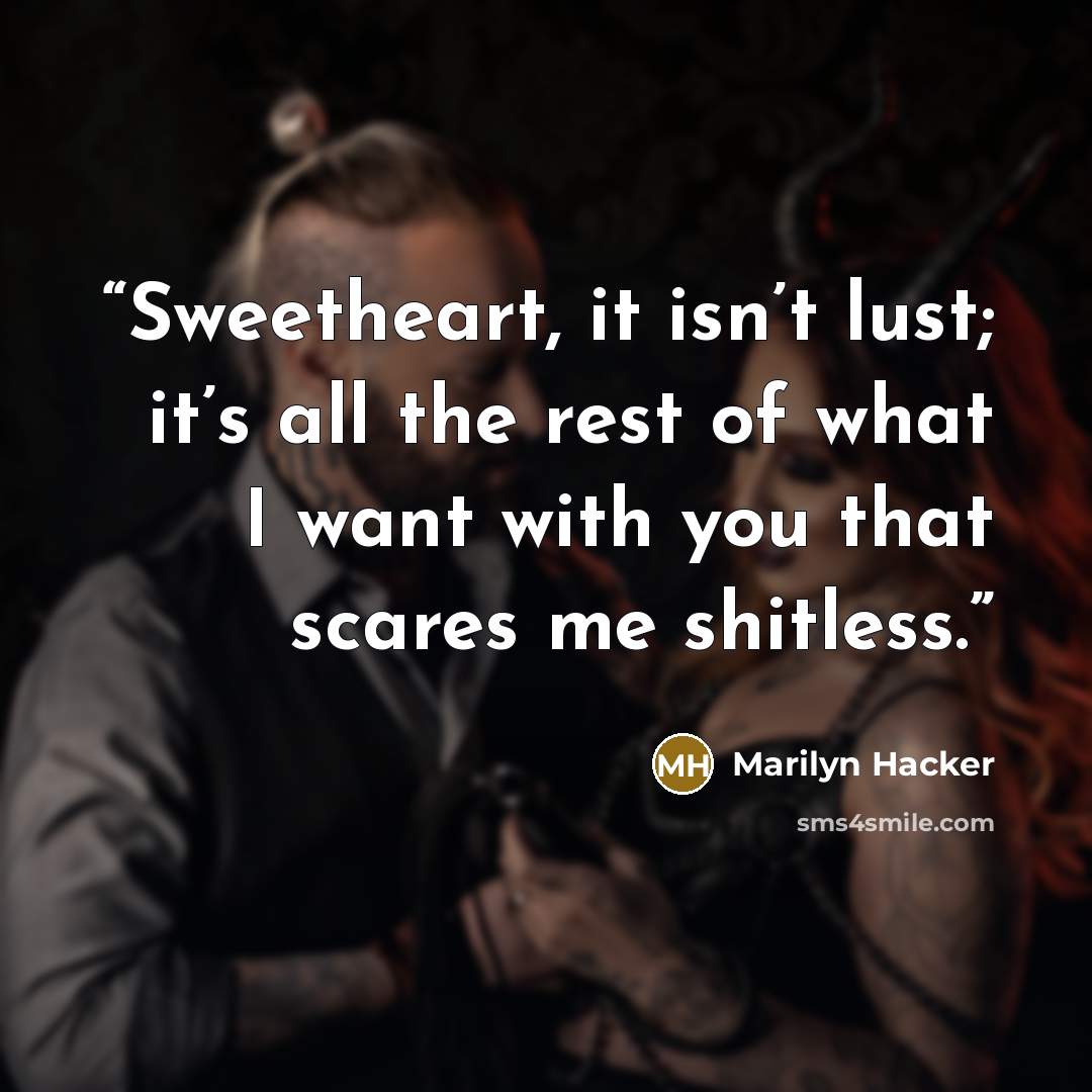 “Sweetheart, it isn’t lust; it’s all the rest of what I want with you that scares me shitless.” quote by Marilyn Hacker