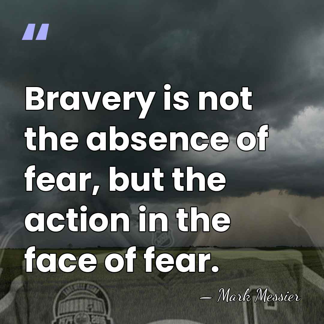 Bravery is not the absence of fear, but the action in the&hellip; - Mark Messier