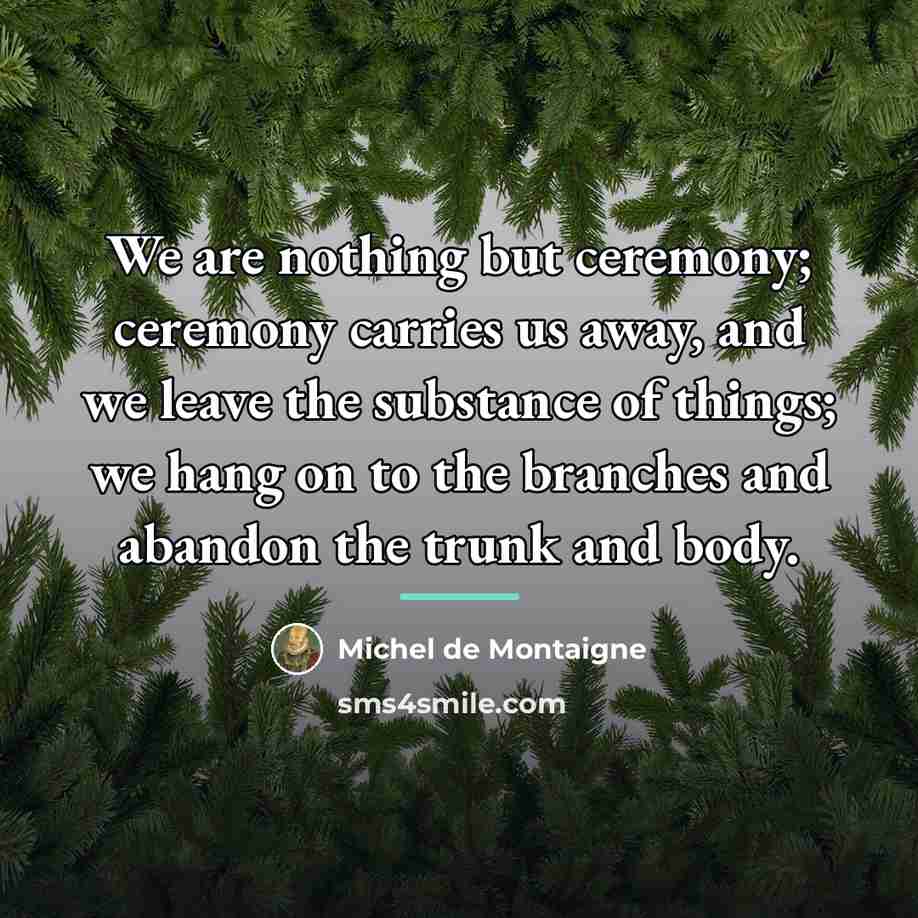 “We are nothing but ceremony; ceremony carries us away, and…” quote by Michel de Montaigne