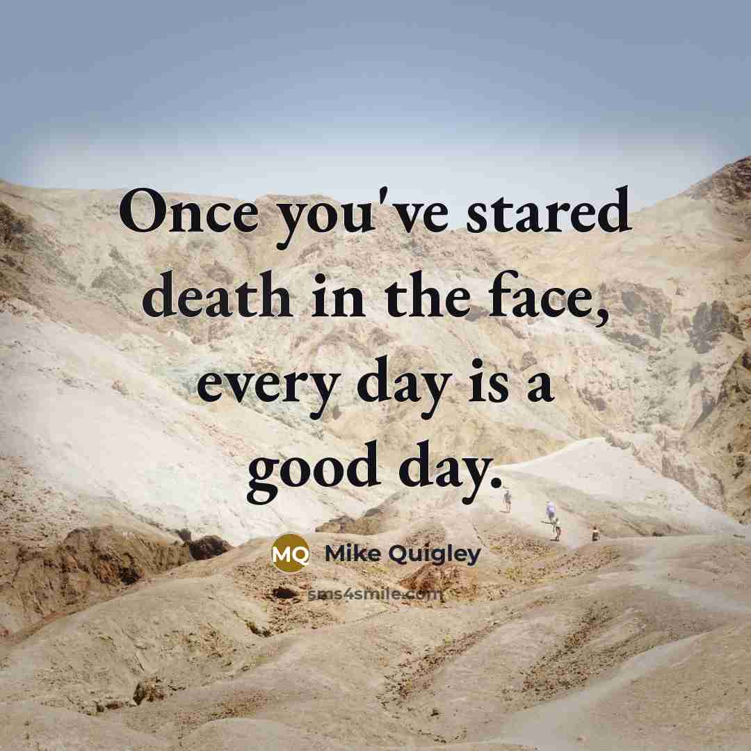 “Once you've stared death in the face, every day is…” quote by Mike Quigley