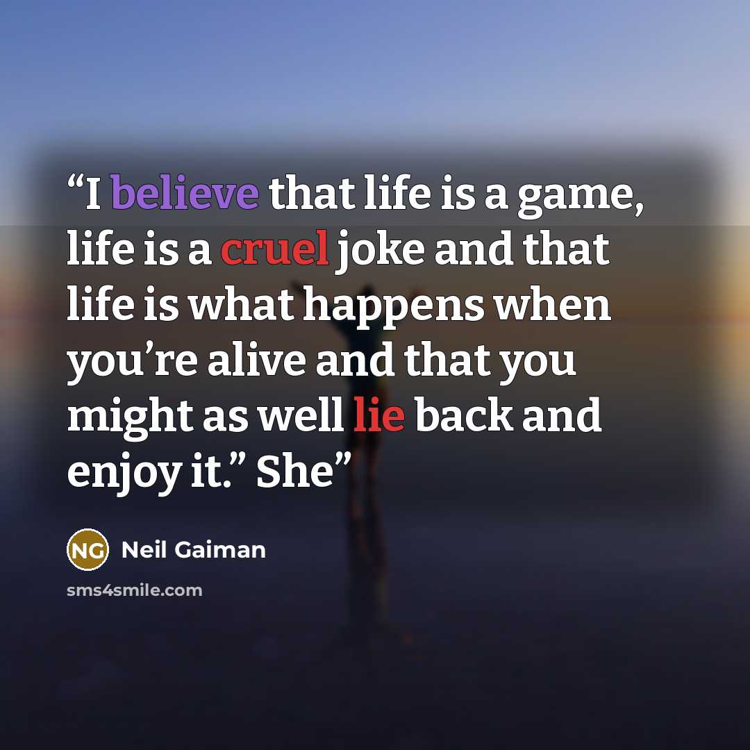 “I believe that life is a game, life is a cruel joke and that life is what happens when you’re alive and that you might as well lie back and enjoy it.” She” quote by Neil Gaiman