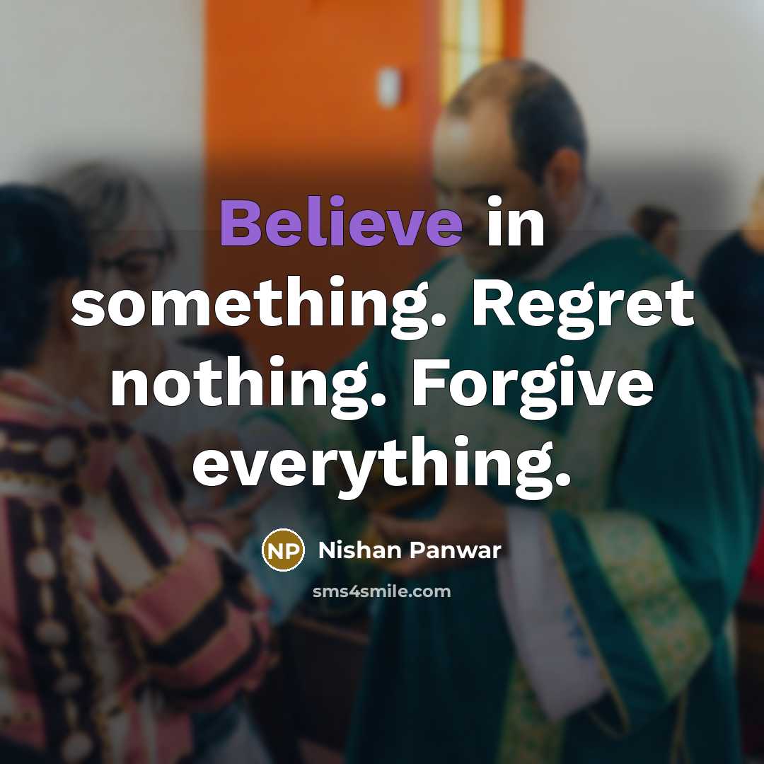 “Believe in something. Regret nothing. Forgive everything.…” quote by Nishan Panwar