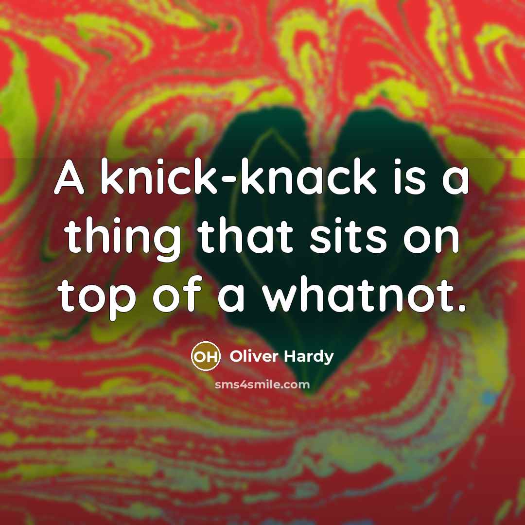 “A knick-knack is a thing that sits on top of…” quote by Oliver Hardy