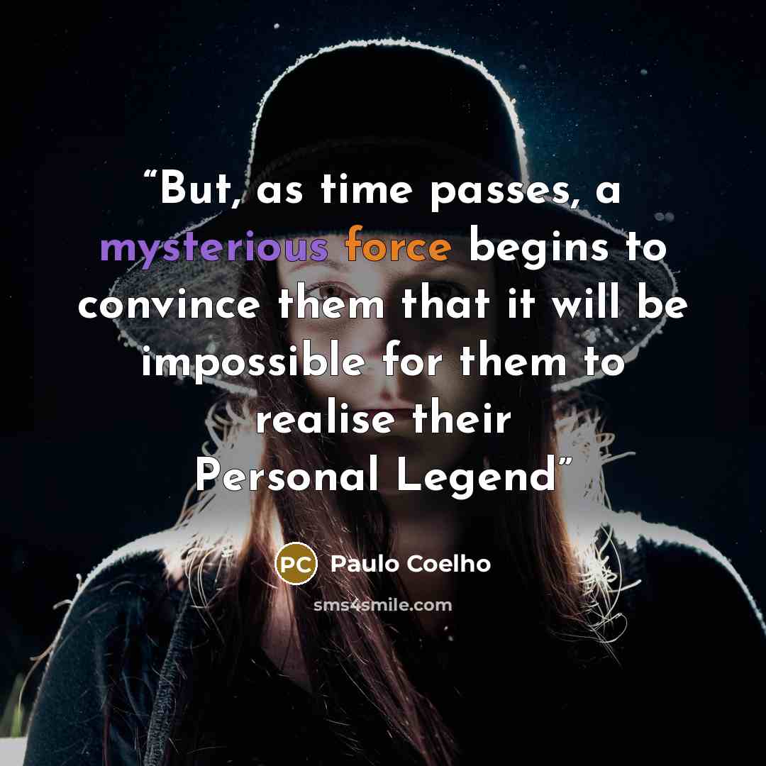 “But, as time passes, a mysterious force begins to convince them that it will be impossible for them to realise their Personal Legend” quote by Paulo Coelho