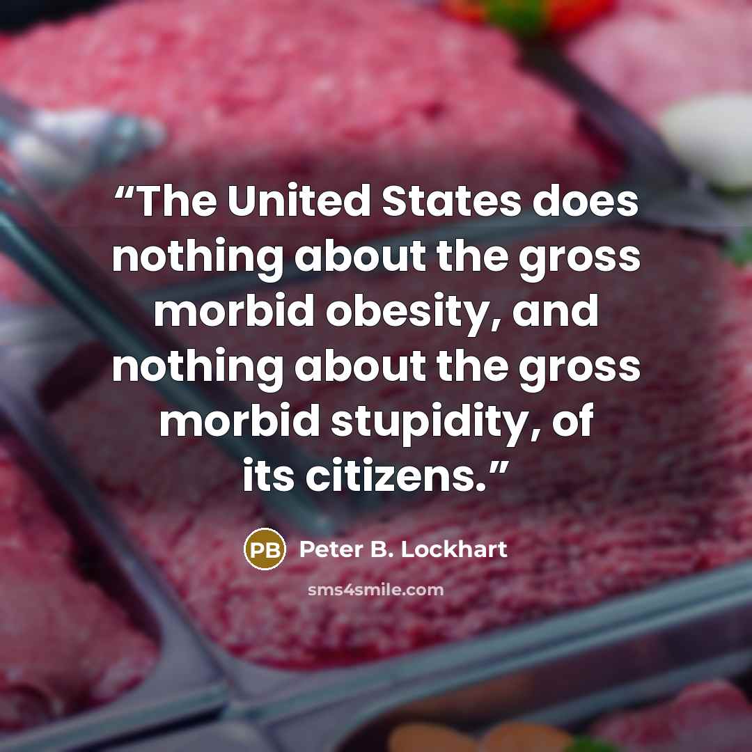 “The United States does nothing about the gross morbid obesity, and nothing about the gross morbid stupidity, of its citizens.” quote by Peter B. Lockhart
