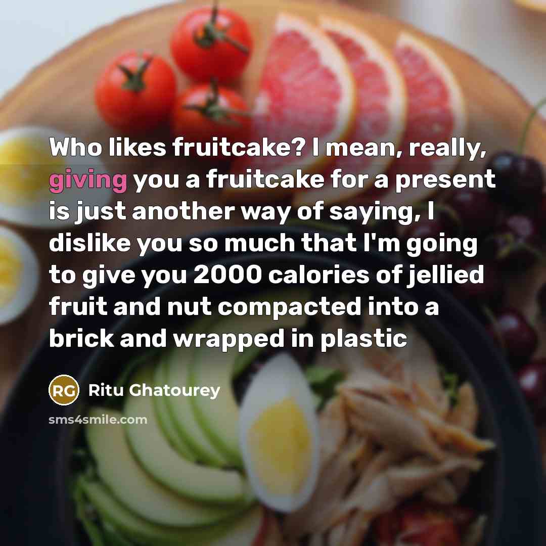 “Who likes fruitcake? I mean, really, giving you a fruitcake for a present is just another way of saying, I dislike you so much that I'm going to give you 2000 calories of jellied fruit and nut compacted into a brick and wrapped in plastic” quote by Ritu Ghatourey