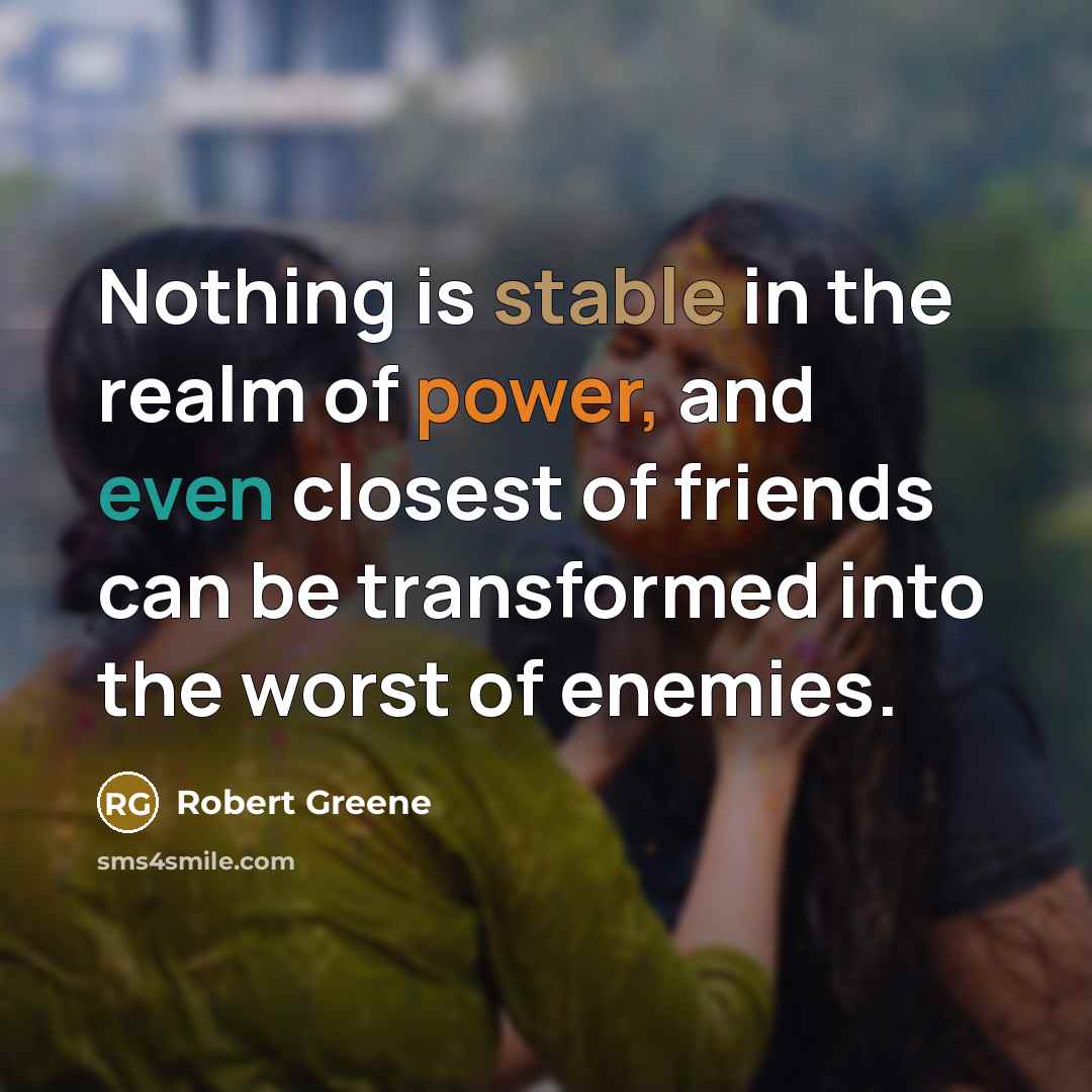 “Nothing is stable in the realm of power, and even closest of friends can be transformed into the worst of enemies.” quote by Robert Greene