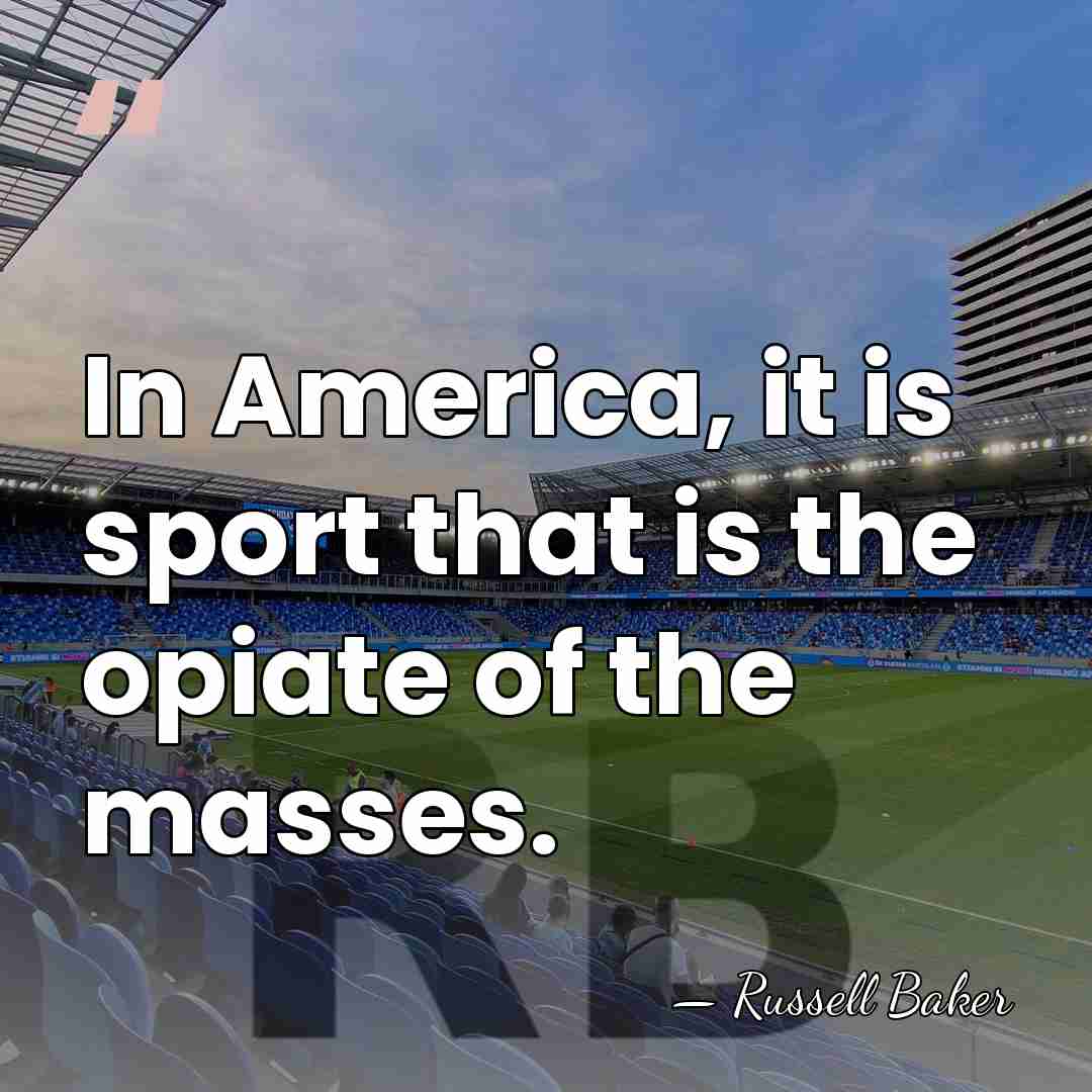 In America, it is sport that is the opiate of the masses. - Russell Baker