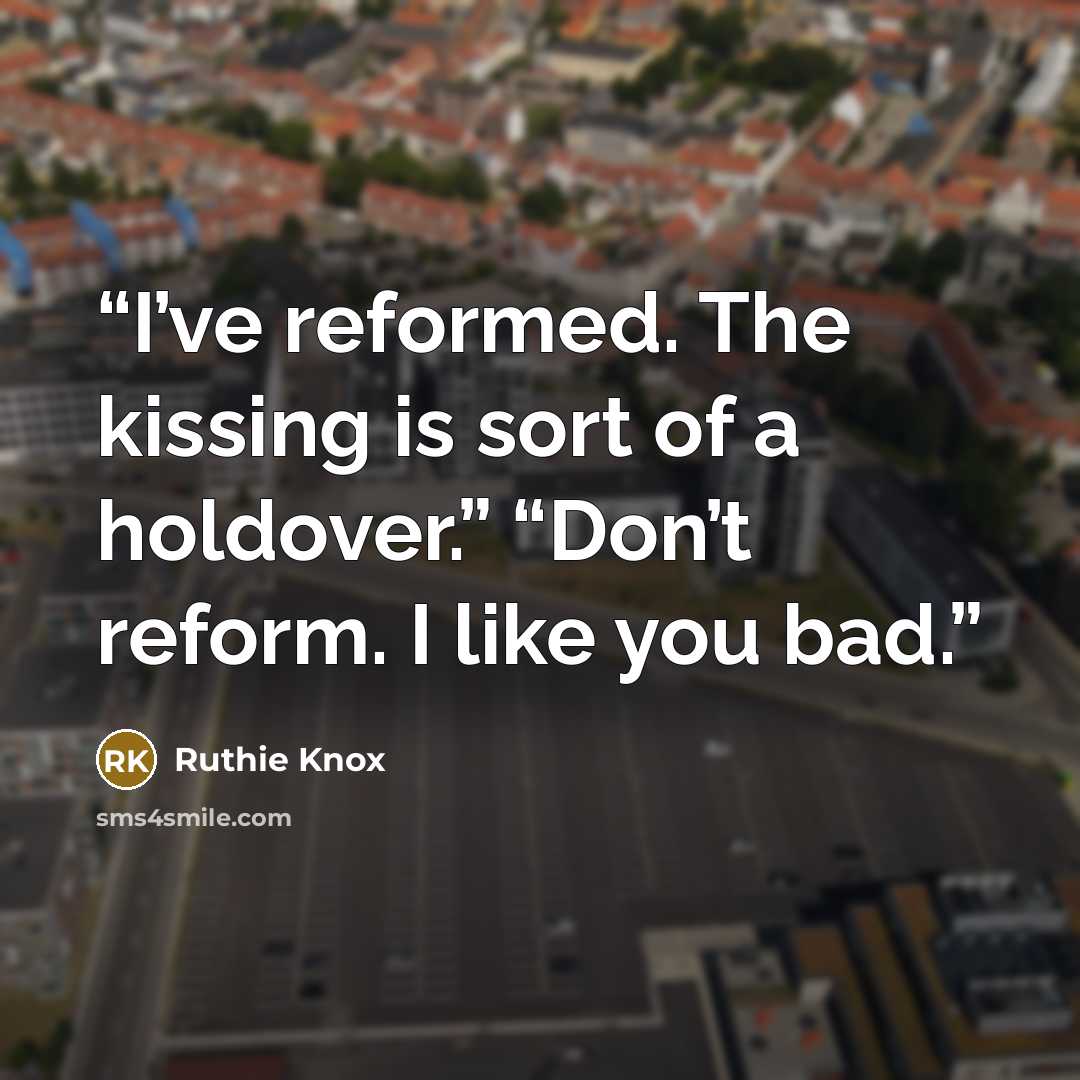 “I’ve reformed. The kissing is sort of a holdover.” “Don’t reform. I like you bad.” quote by Ruthie Knox