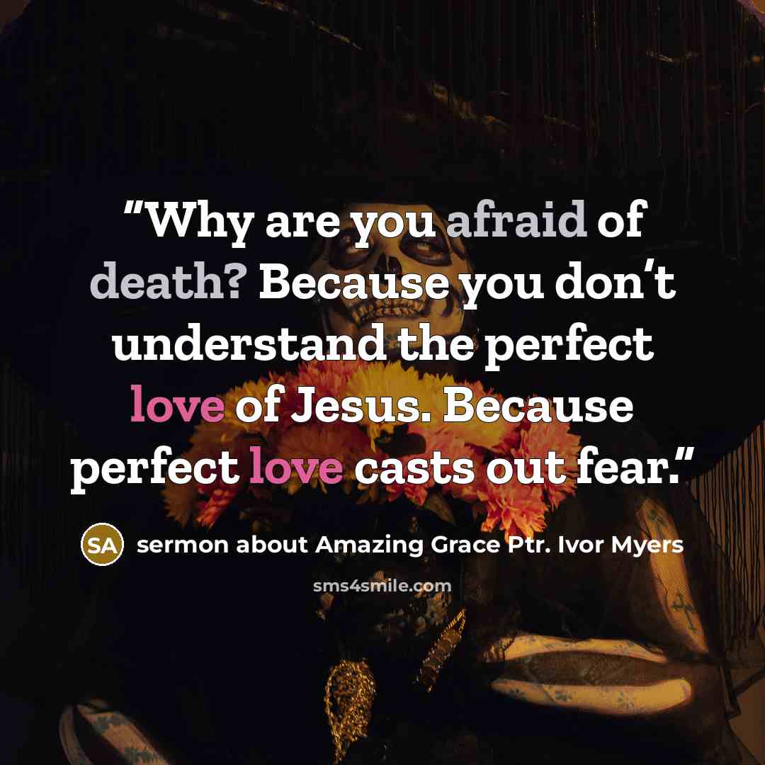 “Why are you afraid of death? Because you don’t understand the perfect love of Jesus. Because perfect love casts out fear.” quote by sermon about Amazing Grace Ptr. Ivor Myers