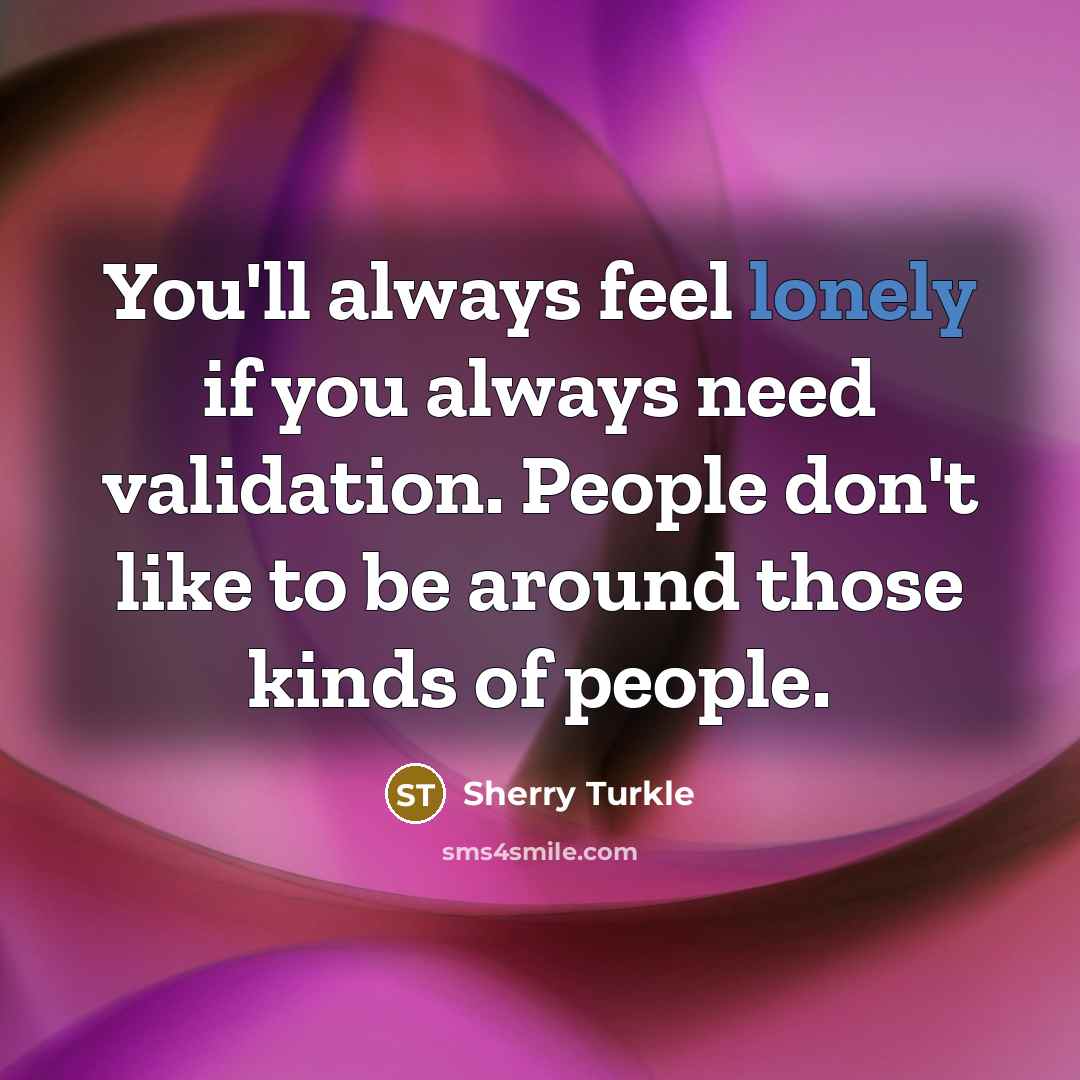 “You'll always feel lonely if you always need validation. People…” quote by Sherry Turkle
