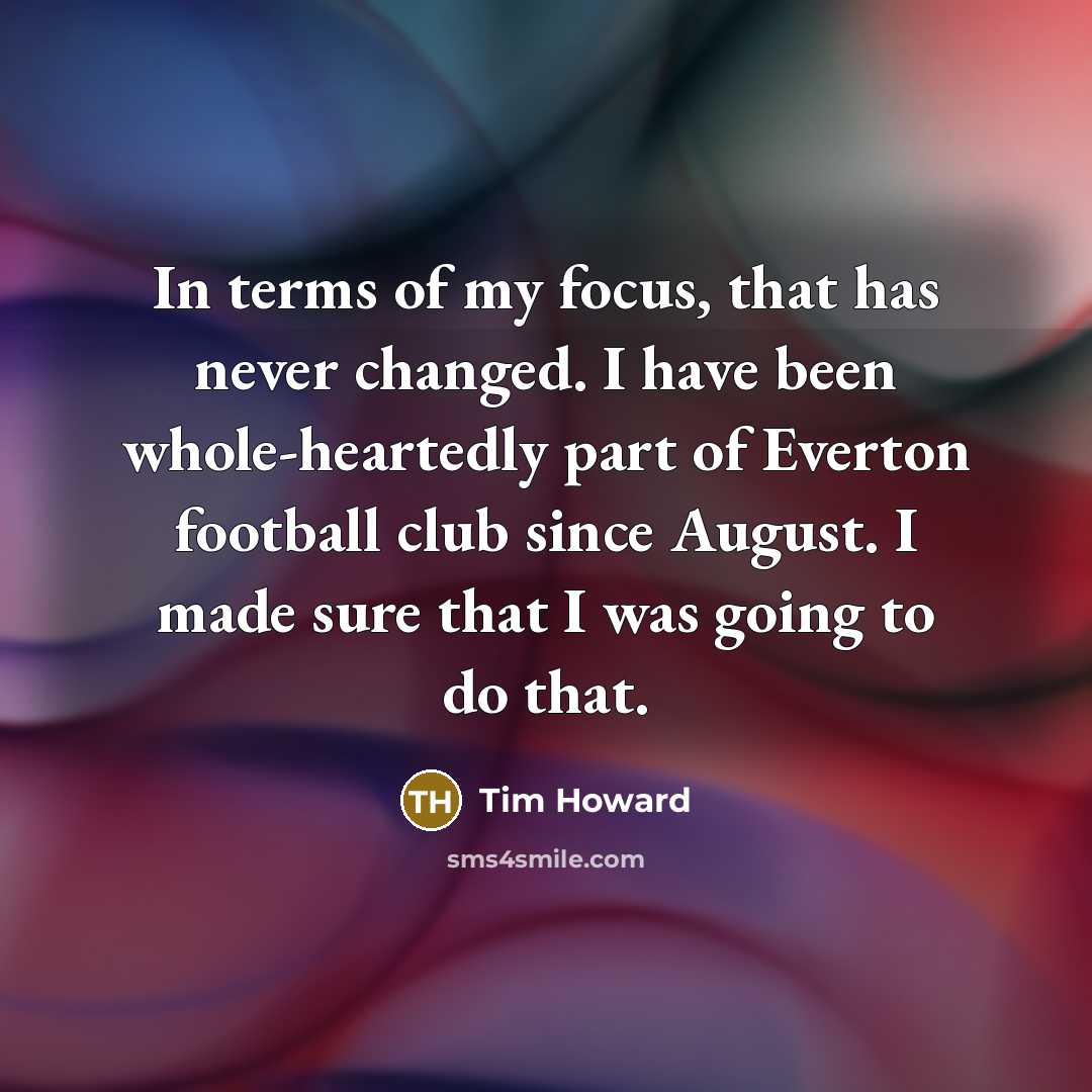 “In terms of my focus, that has never changed. I…” quote by Tim Howard