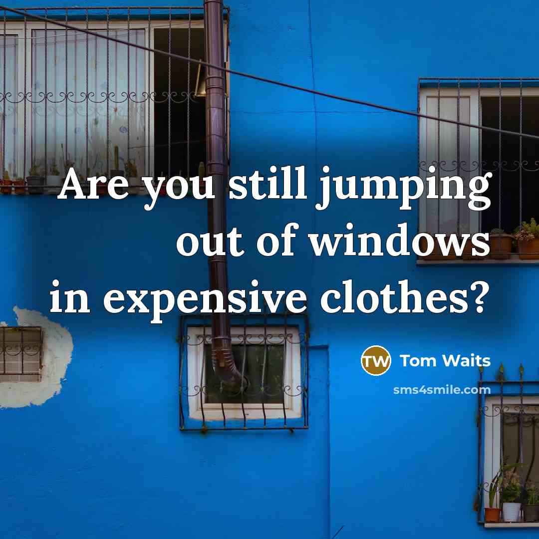 “Are you still jumping out of windows in expensive clothes?…” quote by Tom Waits