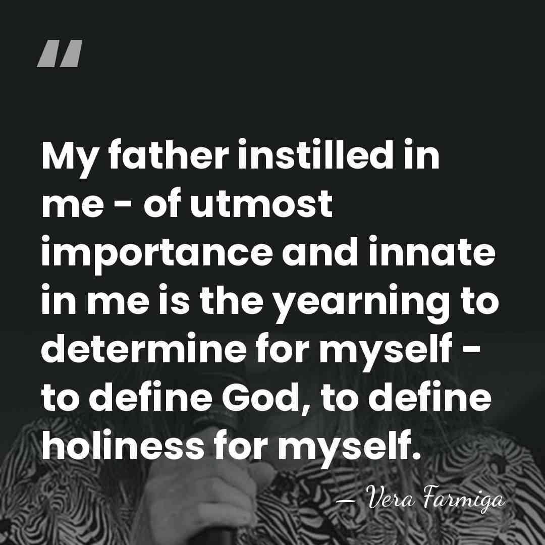 My father instilled in me - of utmost importance and innate in&hellip; - Vera Farmiga