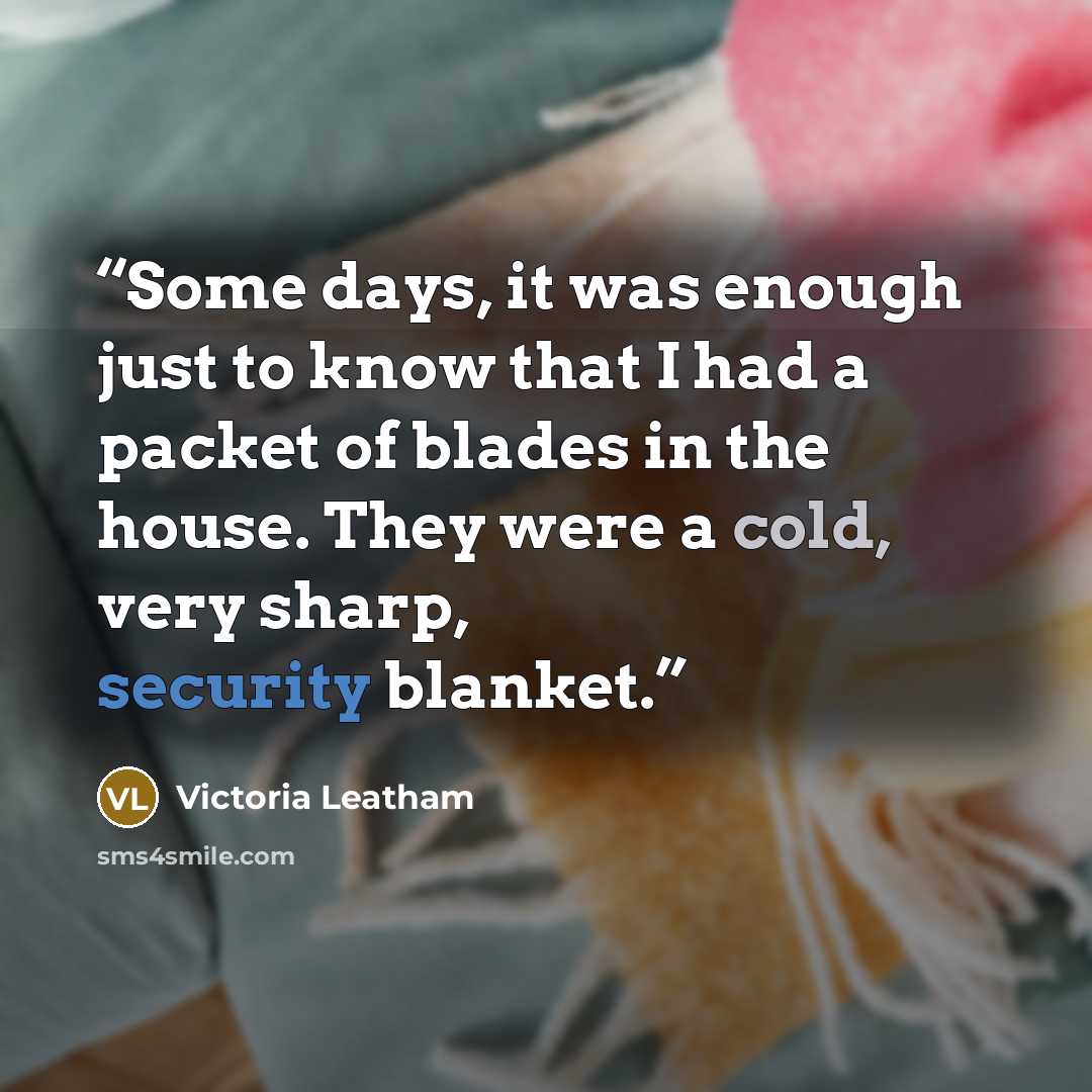 “Some days, it was enough just to know that I had a packet of blades in the house. They were a cold, very sharp, security blanket.” quote by Victoria Leatham