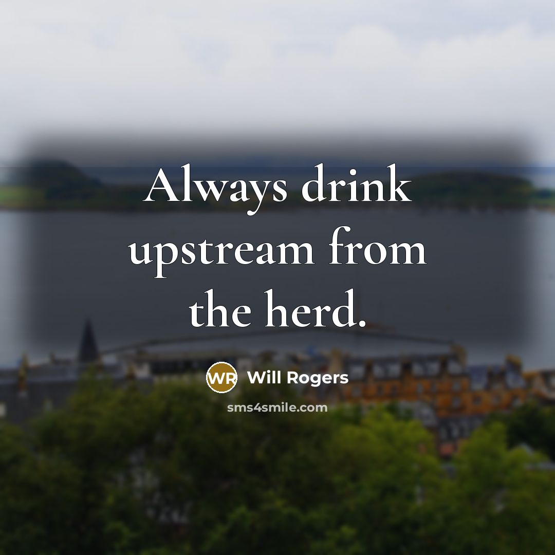 “Always drink upstream from the herd.” quote by Will Rogers