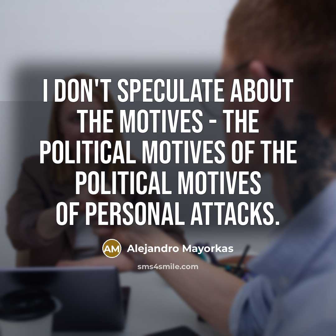 “I don't speculate about the motives - the political motives…” quote by Alejandro Mayorkas