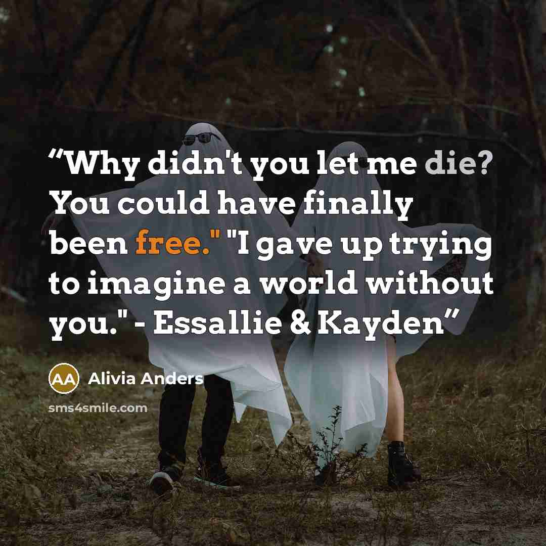 “Why didn't you let me die? You could have finally been free." "I gave up trying to imagine a world without you." - Essallie & Kayden” quote by Alivia Anders