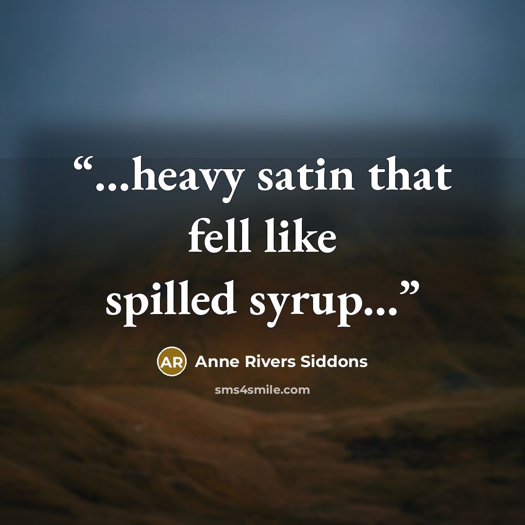 “...heavy satin that fell like spilled syrup...” quote by Anne Rivers Siddons