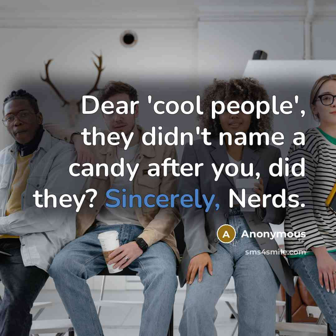 “Dear 'cool people', they didn't name a candy after you, did they? Sincerely, Nerds.” quote by Anonymous