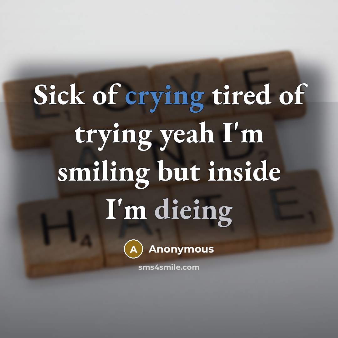 “Sick of crying tired of trying yeah I'm smiling but inside I'm dieing” quote by Anonymous