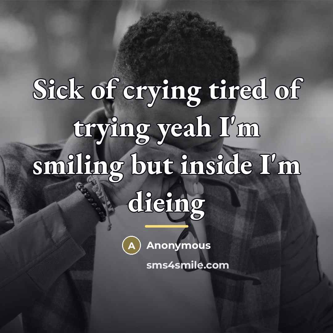 “Sick of crying tired of trying yeah I'm smiling but…” quote by Anonymous
