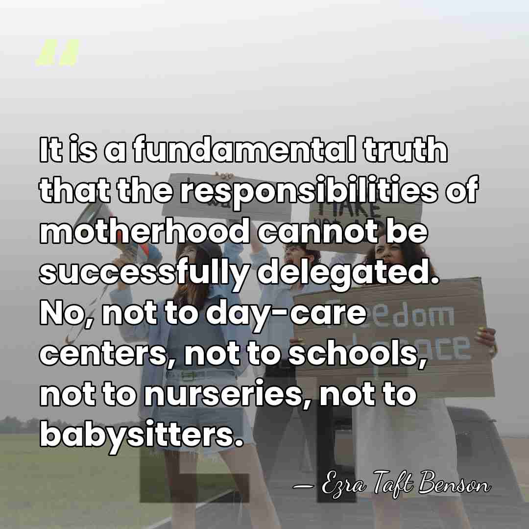 It is a fundamental truth that the responsibilities of motherhood cannot be&hellip; - Ezra Taft Benson