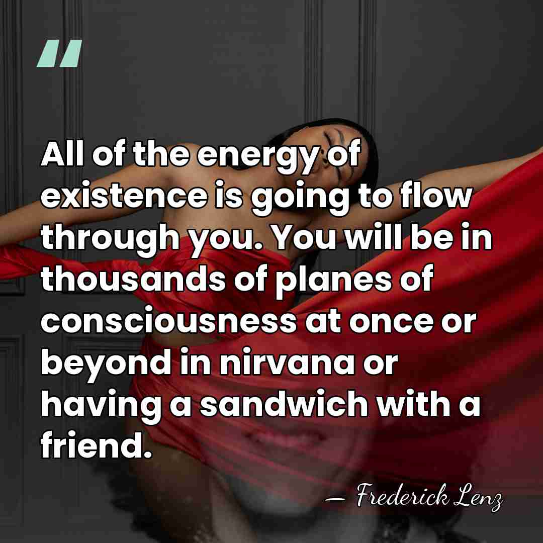 All of the energy of existence is going to flow through you.&hellip; - Frederick Lenz