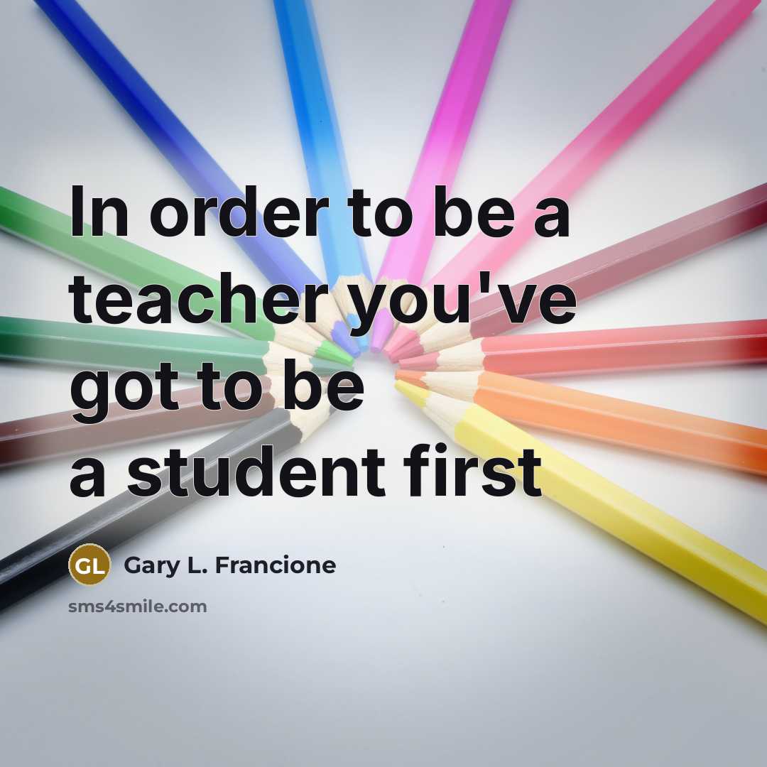 “In order to be a teacher you've got to be…” quote by Gary L. Francione