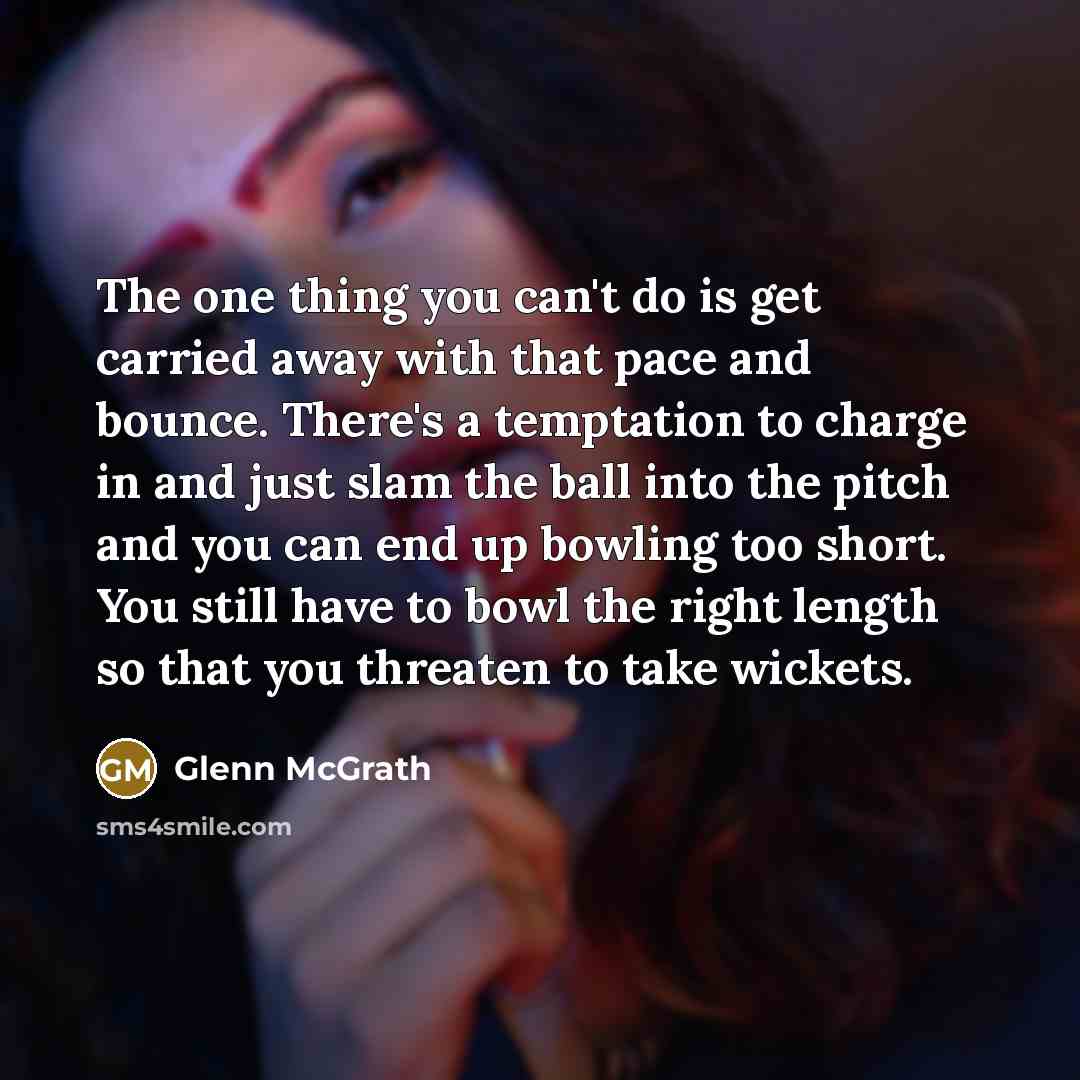 “The one thing you can't do is get carried away…” quote by Glenn McGrath