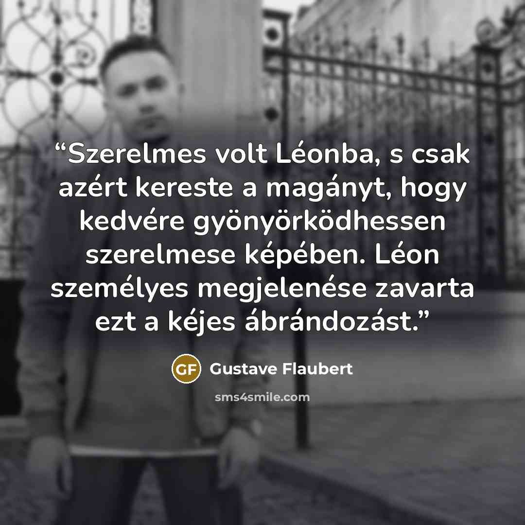 “Szerelmes volt Léonba, s csak azért kereste a magányt, hogy kedvére gyönyörködhessen szerelmese képében. Léon személyes megjelenése zavarta ezt a kéjes ábrándozást.” quote by Gustave Flaubert