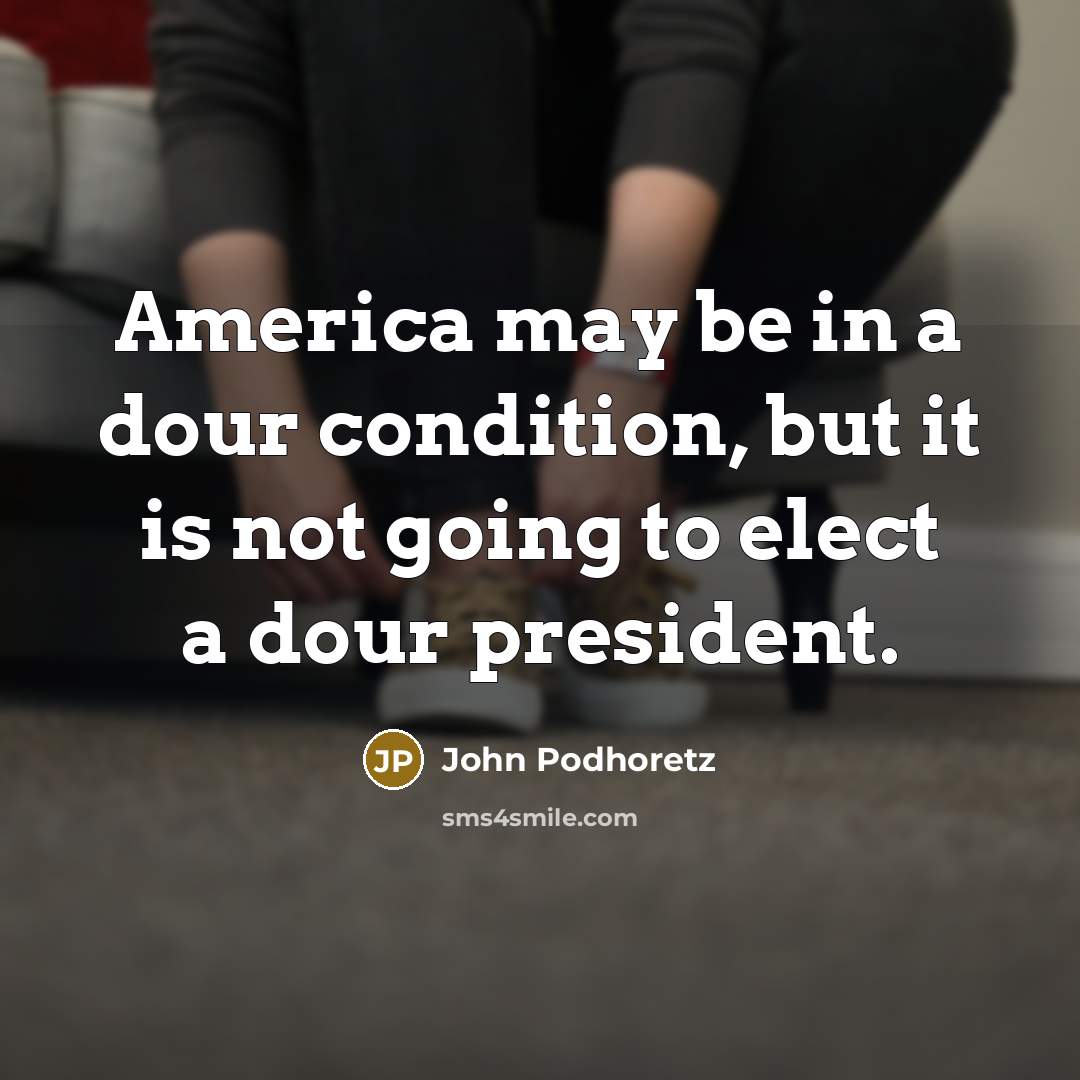“America may be in a dour condition, but it is…” quote by John Podhoretz