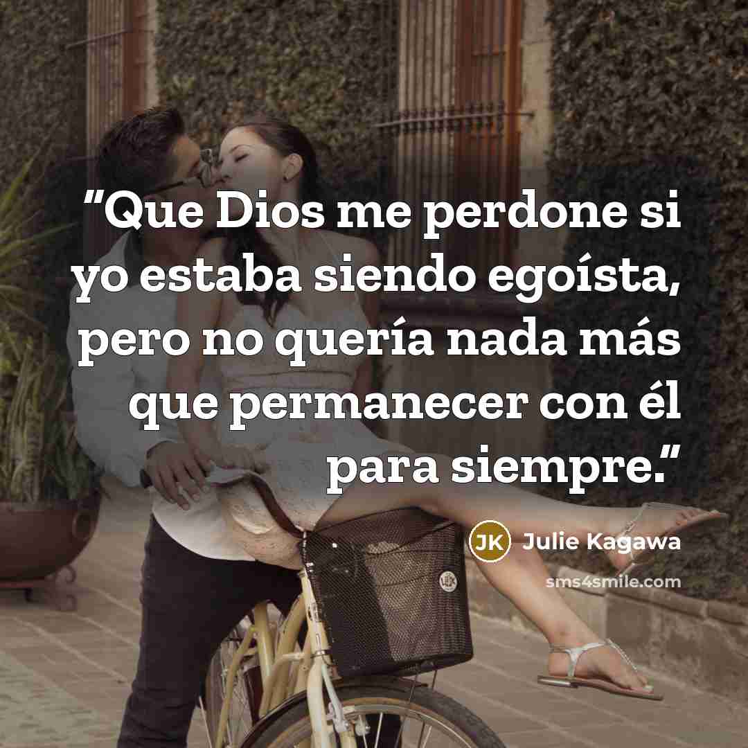 “Que Dios me perdone si yo estaba siendo egoísta, pero no quería nada más que permanecer con él para siempre.” quote by Julie Kagawa