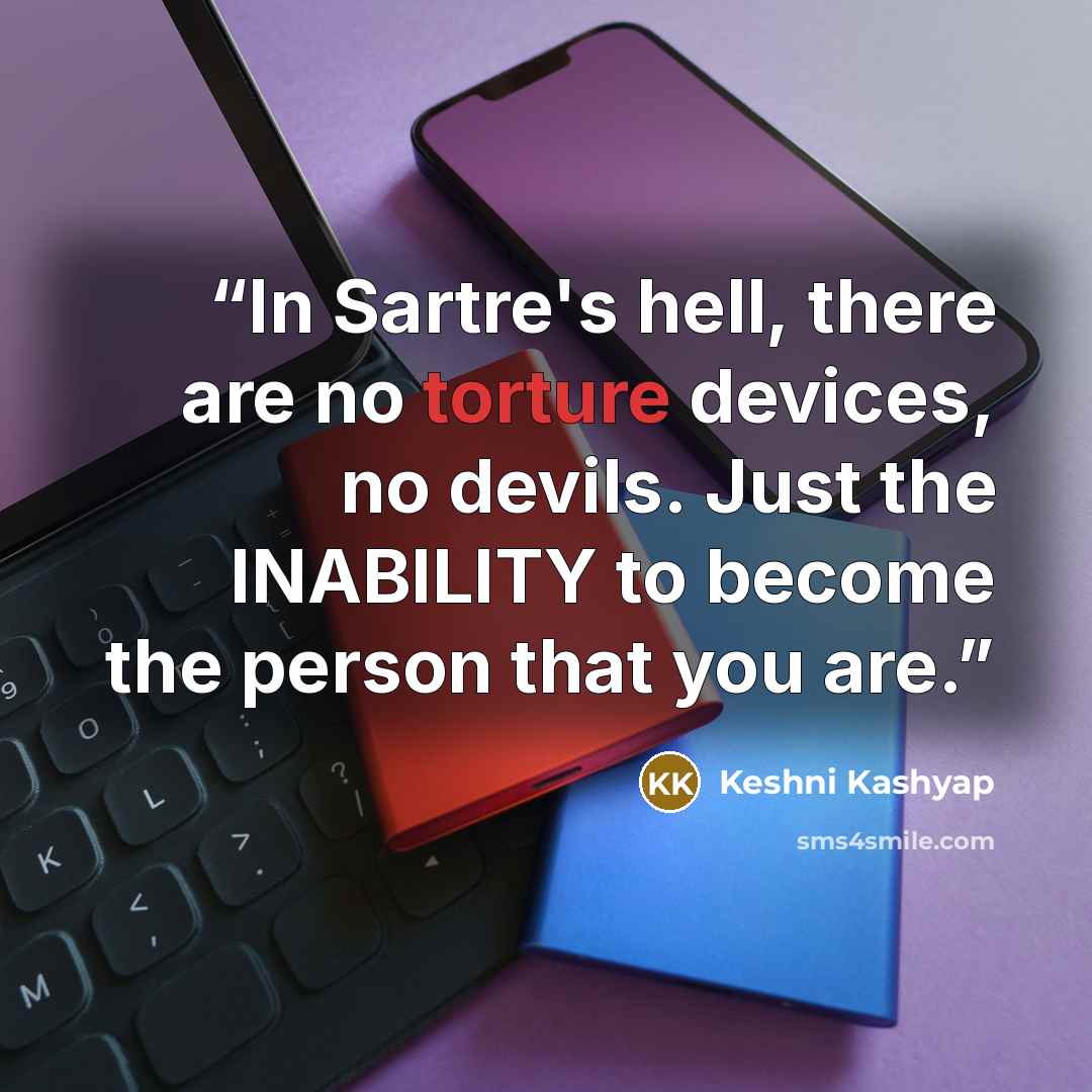 “In Sartre's hell, there are no torture devices, no devils. Just the INABILITY to become the person that you are.” quote by Keshni Kashyap