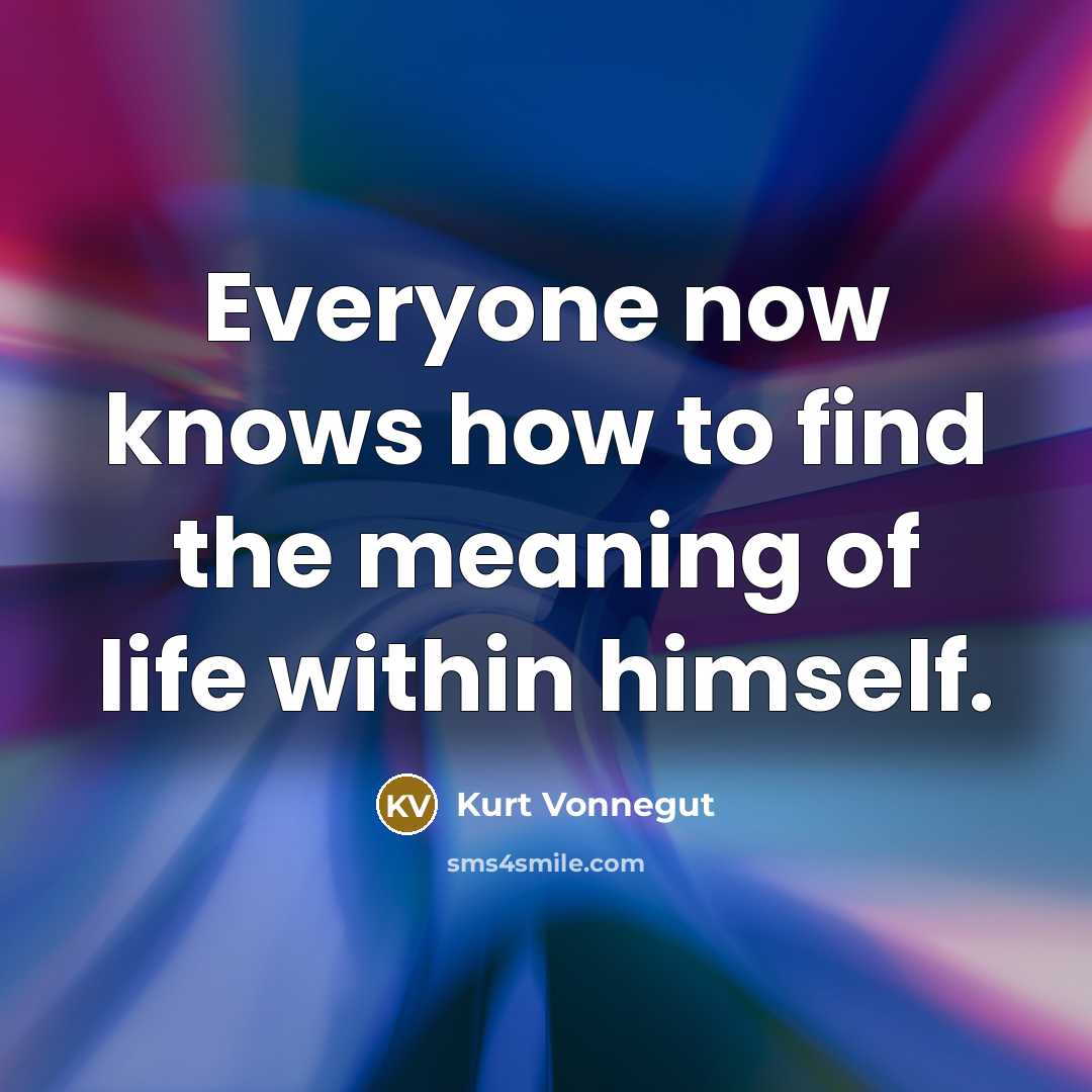 “Everyone now knows how to find the meaning of life…” quote by Kurt Vonnegut