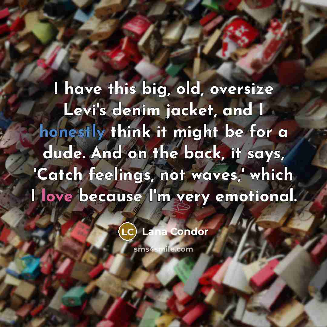 “I have this big, old, oversize Levi's denim jacket, and I honestly think it might be for a dude. And on the back, it says, 'Catch feelings, not waves,' which I love because I'm very emotional.” quote by Lana Condor