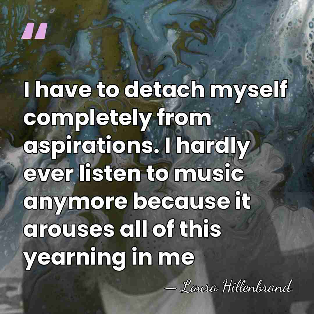 I have to detach myself completely from aspirations. I hardly ever listen&hellip; - Laura Hillenbrand