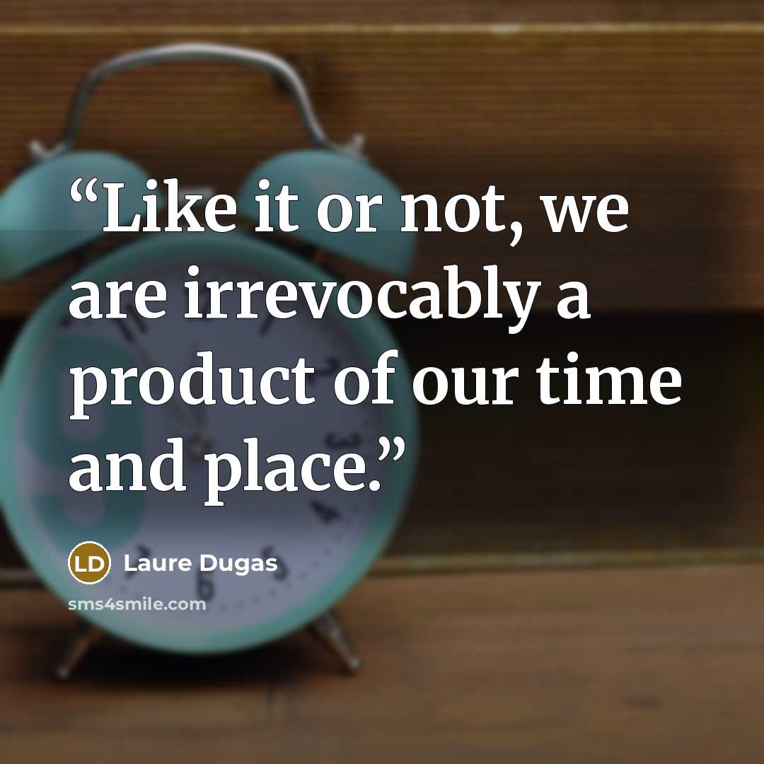 “Like it or not, we are irrevocably a product of our time and place.” quote by Laure Dugas