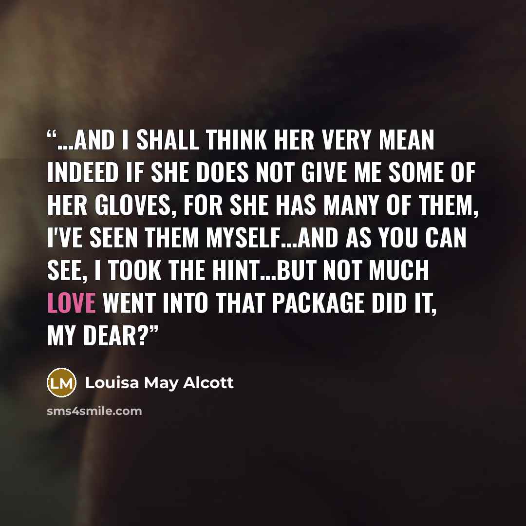 “…and I shall think her very mean indeed if she does not give me some of her gloves, for she has many of them, I've seen them myself…and as you can see, I took the hint…but not much love went into THAT package did it, my dear?” quote by Louisa May Alcott