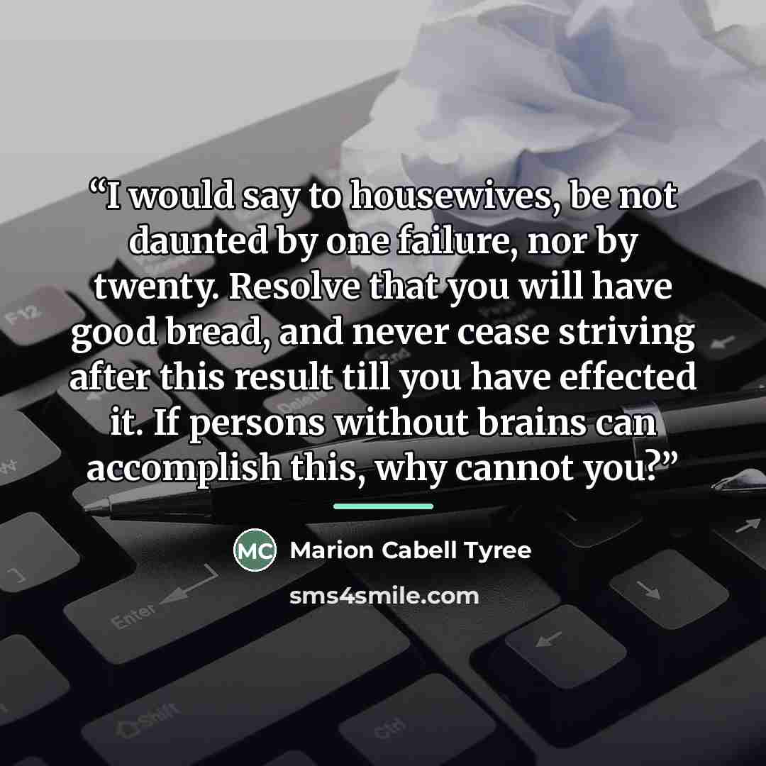 “I would say to housewives, be not daunted by one failure, nor by twenty. Resolve that you will have good bread, and never cease striving after this result till you have effected it. If persons without brains can accomplish this, why cannot you?” quote by Marion Cabell Tyree