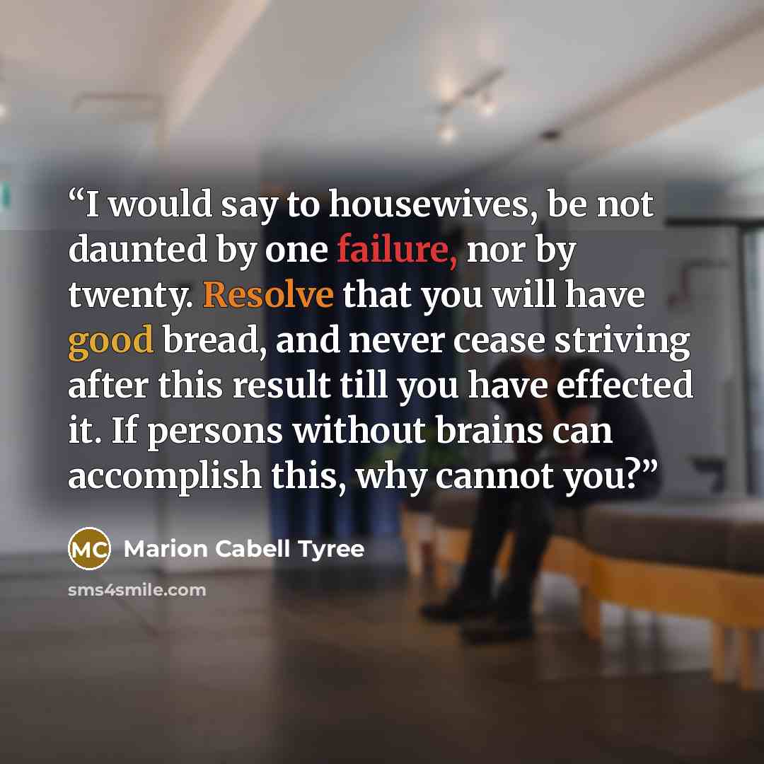 “I would say to housewives, be not daunted by one failure, nor by twenty. Resolve that you will have good bread, and never cease striving after this result till you have effected it. If persons without brains can accomplish this, why cannot you?” quote by Marion Cabell Tyree